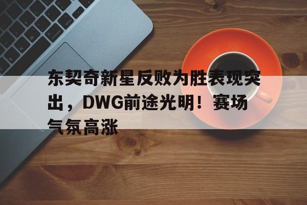 爱游戏app-东契奇新星反败为胜表现突出，DWG前途光明！赛场气氛高涨的简单介绍