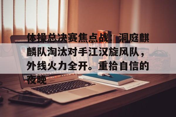 爱游戏下载-包含体操总决赛焦点战:洞庭麒麟队淘汰对手江汉旋风队,外线火力全开。重拾自信的夜晚的词条