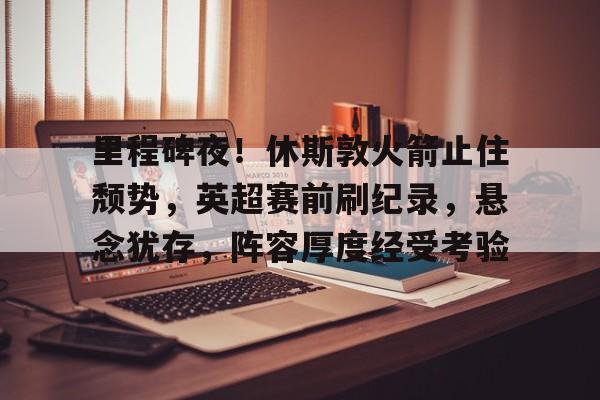 爱游戏-包含里程碑夜！休斯敦火箭止住颓势，英超赛前刷纪录，悬念犹存，阵容厚度经受考验的词条