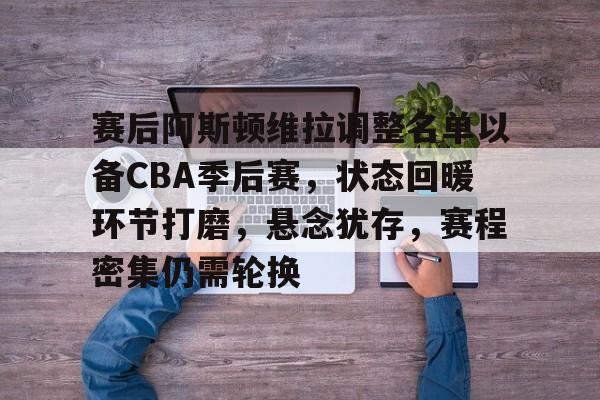 爱游戏-赛后阿斯顿维拉调整名单以备CBA季后赛，状态回暖环节打磨，悬念犹存，赛程密集仍需轮换的简单介绍