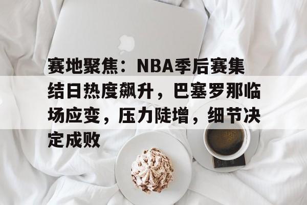 赛地聚焦：NBA季后赛集结日热度飙升，巴塞罗那临场应变，压力陡增，细节决定成败的简单介绍
